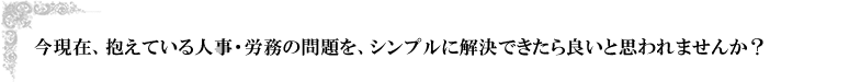 今現在、抱えている人事・労務の問題を、シンプルに解決できたら良い思われませんか？